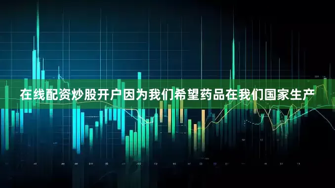 在线配资炒股开户因为我们希望药品在我们国家生产