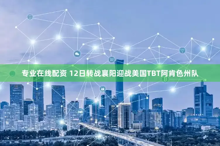 专业在线配资 12日转战襄阳迎战美国TBT阿肯色州队