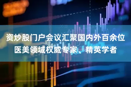 资炒股门户会议汇聚国内外百余位医美领域权威专家、精英学者