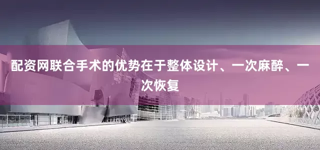 配资网联合手术的优势在于整体设计、一次麻醉、一次恢复