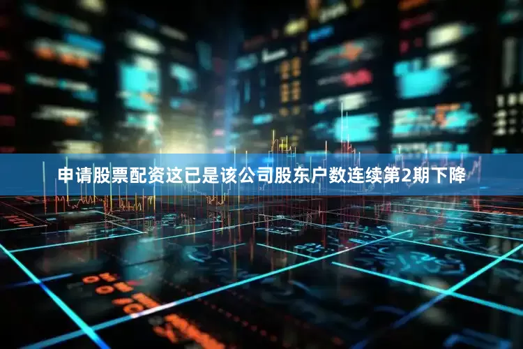 申请股票配资这已是该公司股东户数连续第2期下降