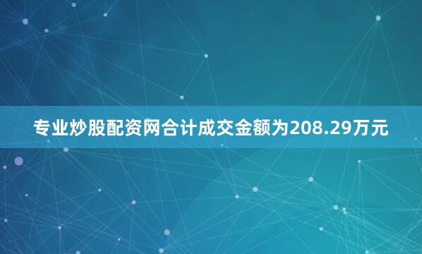 专业炒股配资网合计成交金额为208.29万元