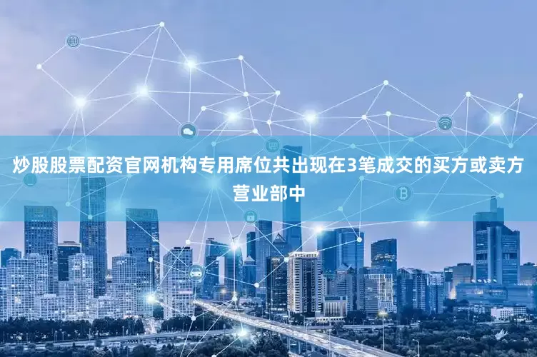 炒股股票配资官网机构专用席位共出现在3笔成交的买方或卖方营业部中