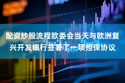 配资炒股流程欧委会当天与欧洲复兴开发银行签署了一项担保协议