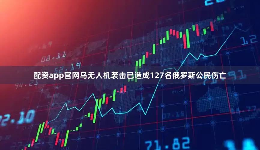 配资app官网乌无人机袭击已造成127名俄罗斯公民伤亡