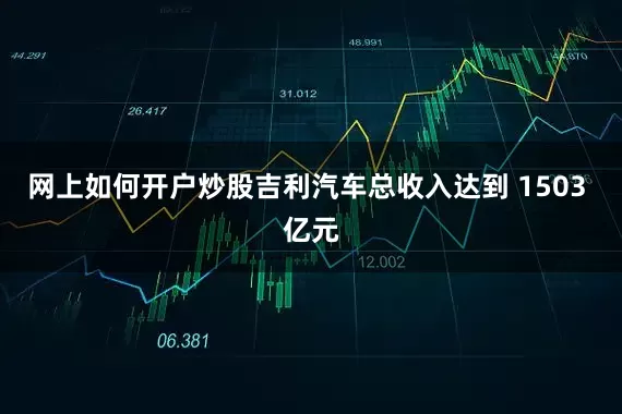 网上如何开户炒股吉利汽车总收入达到 1503 亿元