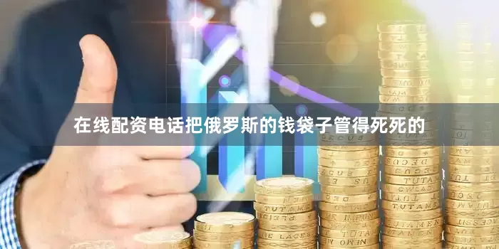 在线配资电话把俄罗斯的钱袋子管得死死的