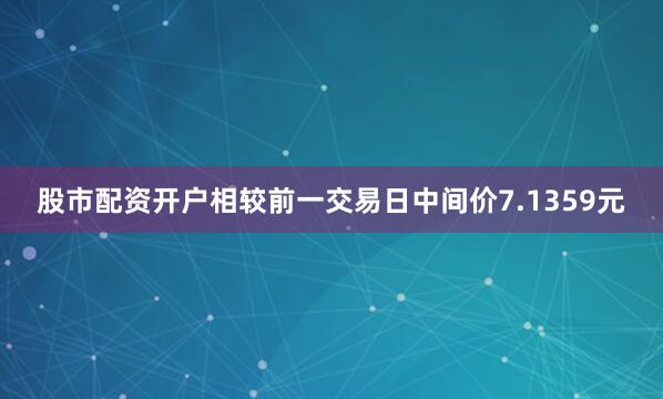 股市配资开户相较前一交易日中间价7.1359元
