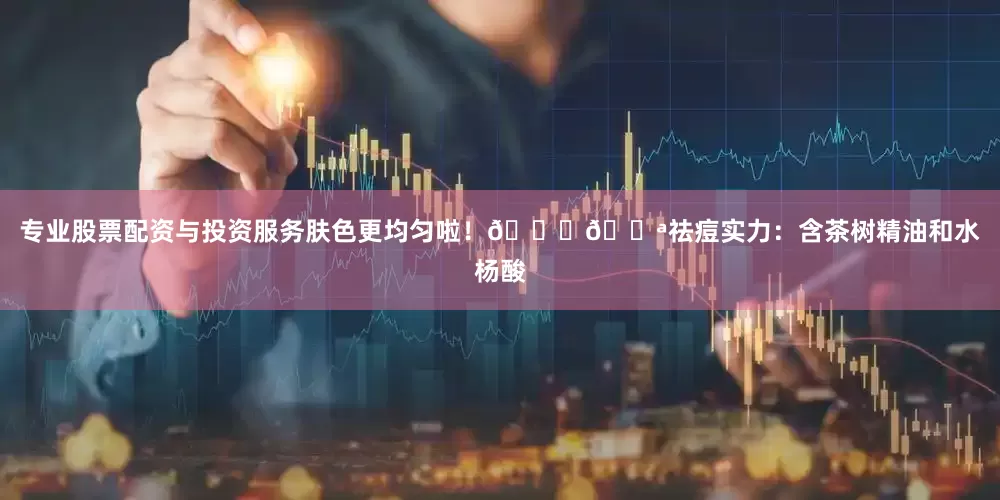 专业股票配资与投资服务肤色更均匀啦！😍💪祛痘实力：含茶树精油和水杨酸