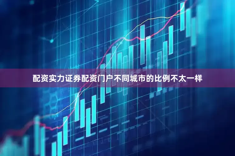 配资实力证券配资门户不同城市的比例不太一样