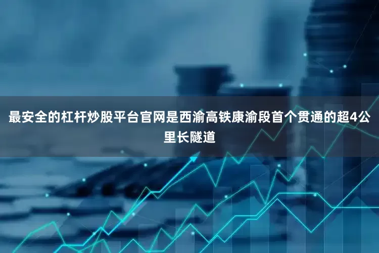 最安全的杠杆炒股平台官网是西渝高铁康渝段首个贯通的超4公里长隧道