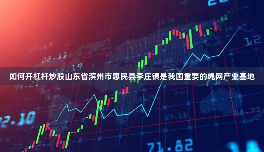 如何开杠杆炒股山东省滨州市惠民县李庄镇是我国重要的绳网产业基地