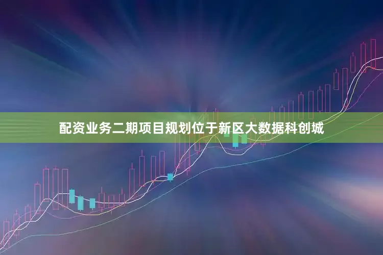配资业务二期项目规划位于新区大数据科创城