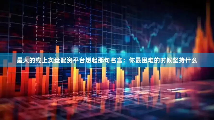 最大的线上实盘配资平台想起那句名言：你最困难的时候坚持什么