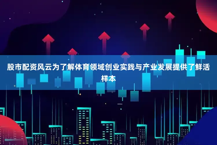 股市配资风云为了解体育领域创业实践与产业发展提供了鲜活样本